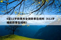 6至12岁故事大全讲故事在线听（612岁睡前故事在线听）