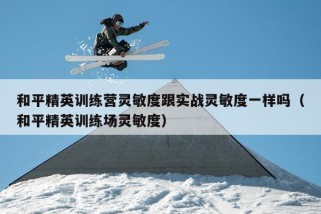 和平精英训练营灵敏度跟实战灵敏度一样吗（和平精英训练场灵敏度）