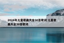 2024年儿童歌曲大全30首歌词:儿童歌曲大全30首歌词