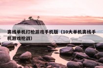 离线单机打枪游戏手机版（10大单机离线手机游戏枪战）