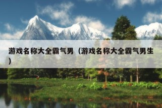 游戏名称大全霸气男（游戏名称大全霸气男生）