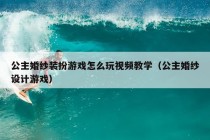 公主婚纱装扮游戏怎么玩视频教学（公主婚纱设计游戏）