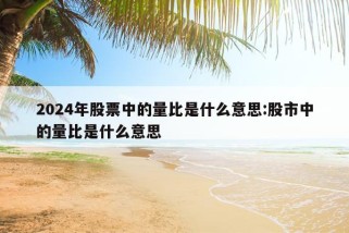 2024年股票中的量比是什么意思:股市中的量比是什么意思