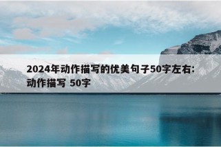 2024年动作描写的优美句子50字左右:动作描写 50字