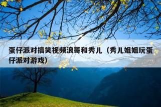 蛋仔派对搞笑视频浪哥和秀儿（秀儿姐姐玩蛋仔派对游戏）