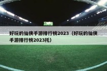 好玩的仙侠手游排行榜2023（好玩的仙侠手游排行榜2023托）