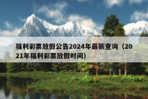 福利彩票放假公告2024年最新查询（2021年福利彩票放假时间）