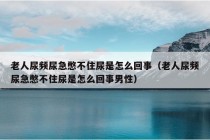 老人尿频尿急憋不住尿是怎么回事（老人尿频尿急憋不住尿是怎么回事男性）