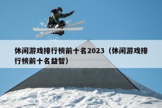 休闲游戏排行榜前十名2023（休闲游戏排行榜前十名益智）