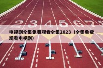 电视剧全集免费观看全集2023（全集免费观看电视剧）