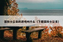 装扮小公主的游戏叫什么（下载装扮小公主）