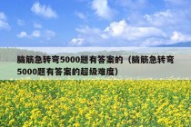 脑筋急转弯5000题有答案的（脑筋急转弯5000题有答案的超级难度）