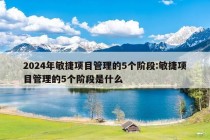 2024年敏捷项目管理的5个阶段:敏捷项目管理的5个阶段是什么