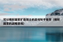 可以模拟国家扩张领土的游戏知乎推荐（模拟国家的战略游戏）