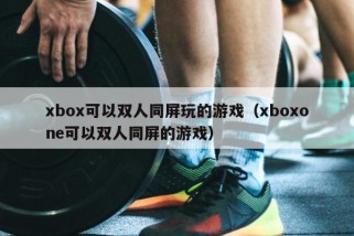 xbox可以双人同屏玩的游戏（xboxone可以双人同屏的游戏）