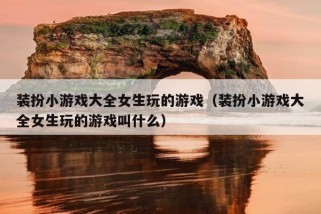 装扮小游戏大全女生玩的游戏（装扮小游戏大全女生玩的游戏叫什么）