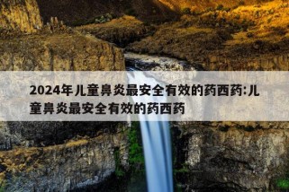 2024年儿童鼻炎最安全有效的药西药:儿童鼻炎最安全有效的药西药