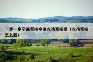 一步一步学画蛋糕今晚吃鸡蛋糕图（吃鸡蛋糕怎么画）