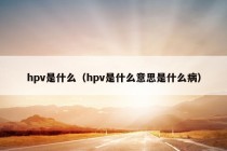 hpv是什么（hpv是什么意思是什么病）