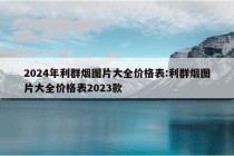 2024年利群烟图片大全价格表:利群烟图片大全价格表2023款