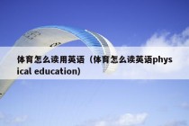 体育怎么读用英语（体育怎么读英语physical education）