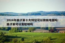 2024年脑子笨十大特征可以做脑电图吗:脑子笨可以变聪明吗