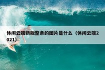 休闲云端新版整条的图片是什么（休闲云端2021）