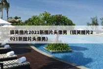 搞笑图片2021新图片头像男（搞笑图片2021新图片头像男）