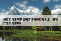 益智仁泡水喝的正确方法视频教程大全（益智仁怎么泡水喝）