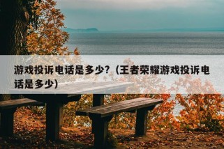 游戏投诉电话是多少?（王者荣耀游戏投诉电话是多少）