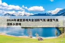 2024年课堂游戏大全活跃气氛:课堂气氛活跃小游戏