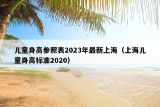 儿童身高参照表2023年最新上海（上海儿童身高标准2020）