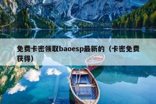 免费卡密领取baoesp最新的（卡密免费获得）