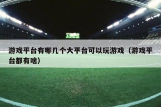 游戏平台有哪几个大平台可以玩游戏（游戏平台都有啥）