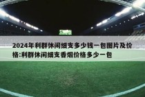 2024年利群休闲细支多少钱一包图片及价格:利群休闲细支香烟价格多少一包