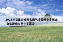 2024年女生游戏网名霸气冷酷两个字英文:女生游戏id两个字高冷