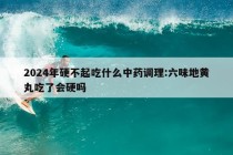 2024年硬不起吃什么中药调理:六味地黄丸吃了会硬吗