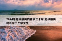 2024年超级搞笑的名字三个字:超级搞笑的名字三个字女生