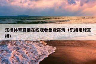 乐播体育直播在线观看免费高清（乐播足球直播）