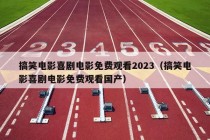 搞笑电影喜剧电影免费观看2023（搞笑电影喜剧电影免费观看国产）