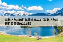 超级汽车动画片免费播放221（超级汽车动画片免费播放221集）