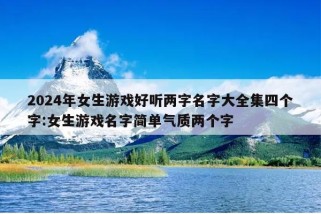 2024年女生游戏好听两字名字大全集四个字:女生游戏名字简单气质两个字