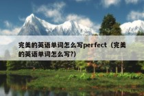 完美的英语单词怎么写perfect（完美的英语单词怎么写?）