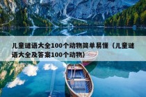 儿童谜语大全100个动物简单易懂（儿童谜语大全及答案100个动物）