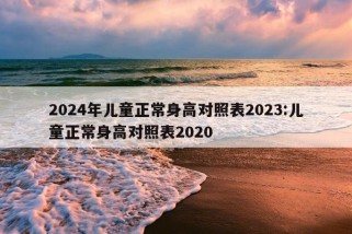 2024年儿童正常身高对照表2023:儿童正常身高对照表2020