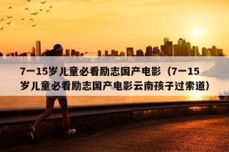 7一15岁儿童必看励志国产电影（7一15岁儿童必看励志国产电影云南孩子过索道）