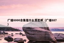 广播8000合集是什么意思啊（广播887）