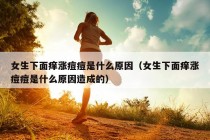 女生下面痒涨痘痘是什么原因（女生下面痒涨痘痘是什么原因造成的）