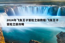 2024年飞鱼王子冒险之旅教程:飞鱼王子冒险之旅攻略