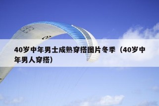 40岁中年男士成熟穿搭图片冬季（40岁中年男人穿搭）